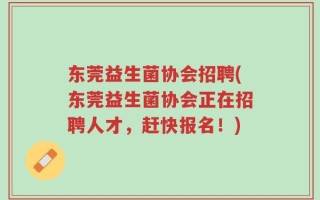 东莞益生菌协会招聘(东莞益生菌协会正在招聘人才，赶快报名！)