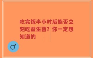 吃完饭半小时后能否立刻吃益生菌？你一定想知道的