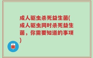 成人驱虫杀死益生菌(成人驱虫同时杀死益生菌，你需要知道的事项)