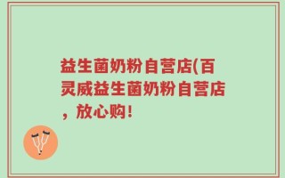 益生菌奶粉自营店(百灵威益生菌奶粉自营店，放心购！