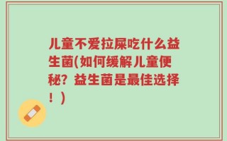 儿童不爱拉屎吃什么益生菌(如何缓解儿童便秘？益生菌是最佳选择！)