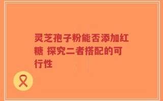 灵芝孢子粉能否添加红糖 探究二者搭配的可行性