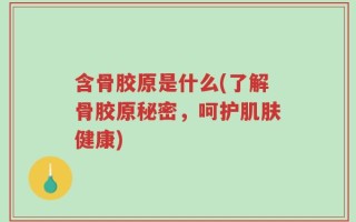 含骨胶原是什么(了解骨胶原秘密，呵护肌肤健康)