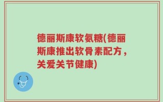 德丽斯康软氨糖(德丽斯康推出软骨素配方，关爱关节健康)