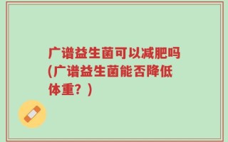 广谱益生菌可以减肥吗(广谱益生菌能否降低体重？)