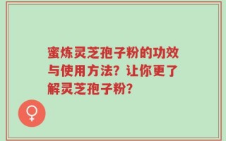 蜜炼灵芝孢子粉的功效与使用方法？让你更了解灵芝孢子粉？