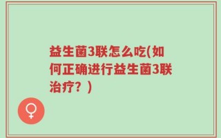益生菌3联怎么吃(如何正确进行益生菌3联治疗？)