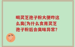 喝灵芝孢子粉大便咋这么臭(为什么食用灵芝孢子粉后会臭味异常？