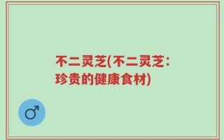 不二灵芝(不二灵芝：珍贵的健康食材)