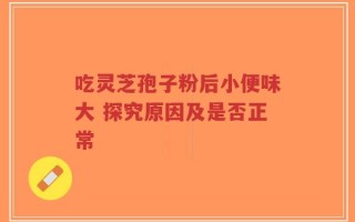吃灵芝孢子粉后小便味大 探究原因及是否正常