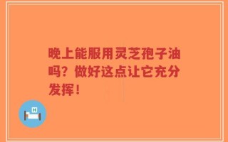 晚上能服用灵芝孢子油吗？做好这点让它充分发挥！