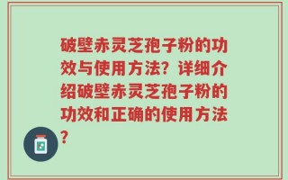 破壁赤灵芝孢子粉的功效与使用方法？详细介绍破壁赤灵芝孢子粉的功效和正确的使用方法？