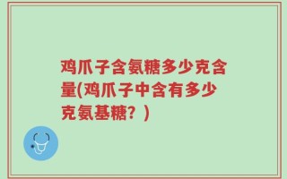 鸡爪子含氨糖多少克含量(鸡爪子中含有多少克氨基糖？)
