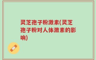 灵芝孢子粉激素(灵芝孢子粉对人体激素的影响)