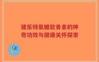 建乐特氨糖软骨素的神奇功效与健康关怀探索