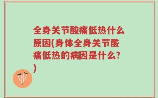 全身关节酸痛低热什么原因(身体全身关节酸痛低热的病因是什么？)