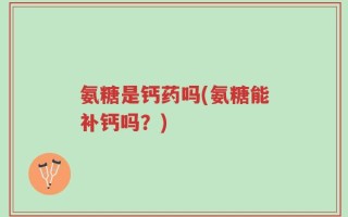 氨糖是钙药吗(氨糖能补钙吗？)
