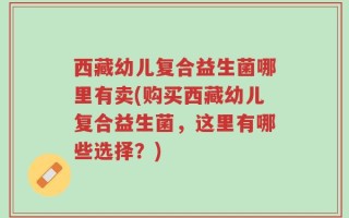 西藏幼儿复合益生菌哪里有卖(购买西藏幼儿复合益生菌，这里有哪些选择？)