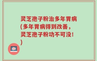 灵芝孢子粉治多年胃病(多年胃病得到改善，灵芝孢子粉功不可没！)