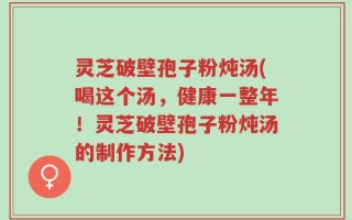 灵芝破壁孢子粉炖汤(喝这个汤，健康一整年！灵芝破壁孢子粉炖汤的制作方法)