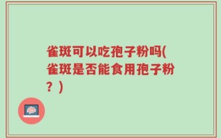 雀斑可以吃孢子粉吗(雀斑是否能食用孢子粉？)