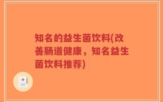 知名的益生菌饮料(改善肠道健康，知名益生菌饮料推荐)