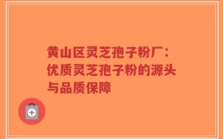黄山区灵芝孢子粉厂：优质灵芝孢子粉的源头与品质保障