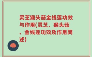 灵芝猴头菇金线莲功效与作用(灵芝、猴头菇、金线莲功效及作用简述)