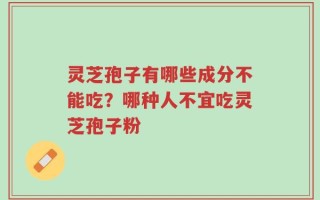 灵芝孢子有哪些成分不能吃？哪种人不宜吃灵芝孢子粉