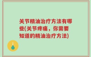 关节精油治疗方法有哪些(关节疼痛，你需要知道的精油治疗方法)