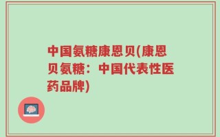 中国氨糖康恩贝(康恩贝氨糖：中国代表性医药品牌)