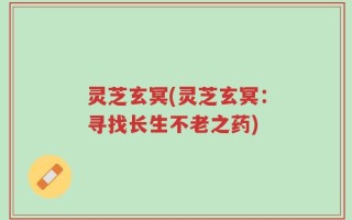 灵芝玄冥(灵芝玄冥：寻找长生不老之药)