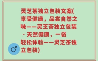 灵芝茶独立包装文案(享受健康，品尝自然之味——灵芝茶独立包装 - 天然健康，一袋轻松体验——灵芝茶独立包装)