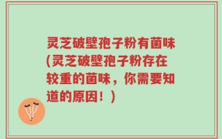 灵芝破壁孢子粉有菌味(灵芝破壁孢子粉存在较重的菌味，你需要知道的原因！)