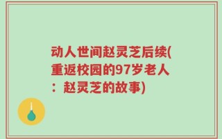 动人世间赵灵芝后续(重返校园的97岁老人：赵灵芝的故事)