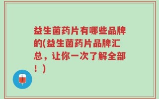 益生菌药片有哪些品牌的(益生菌药片品牌汇总，让你一次了解全部！)