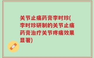 关节止痛药膏李时珍(李时珍研制的关节止痛药膏治疗关节疼痛效果显著)