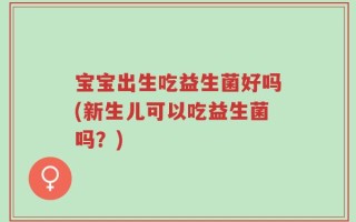 宝宝出生吃益生菌好吗(新生儿可以吃益生菌吗？)