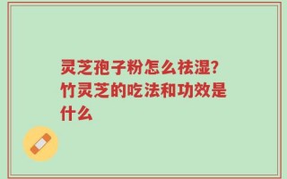 灵芝孢子粉怎么祛湿？竹灵芝的吃法和功效是什么