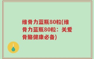 维骨力蓝瓶80粒(维骨力蓝瓶80粒：关爱骨骼健康必备)