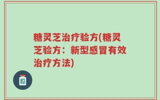 糖灵芝治疗验方(糖灵芝验方：新型感冒有效治疗方法)