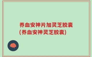 养血安神片加灵芝胶囊(养血安神灵芝胶囊)