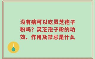 没有病可以吃灵芝孢子粉吗？灵芝孢子粉的功效、作用及禁忌是什么
