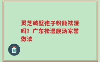 灵芝破壁孢子粉能祛湿吗？广东祛湿靓汤家常做法