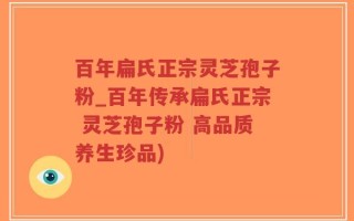 百年扁氏正宗灵芝孢子粉_百年传承扁氏正宗 灵芝孢子粉 高品质养生珍品)