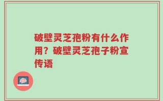 破壁灵芝孢粉有什么作用？破壁灵芝孢子粉宣传语