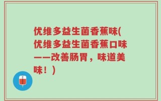优维多益生菌香蕉味(优维多益生菌香蕉口味——改善肠胃，味道美味！)