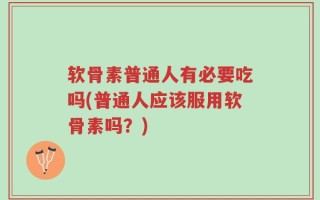 软骨素普通人有必要吃吗(普通人应该服用软骨素吗？)