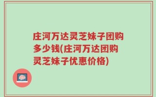 庄河万达灵芝妹子团购多少钱(庄河万达团购灵芝妹子优惠价格)