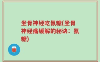 坐骨神经吃氨糖(坐骨神经痛缓解的秘诀：氨糖)